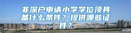 非深户申请小学学位须具备什么条件？提供哪些证件？