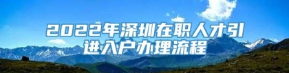 2022年深圳在职人才引进入户办理流程