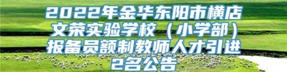 2022年金华东阳市横店文荣实验学校（小学部）报备员额制教师人才引进2名公告