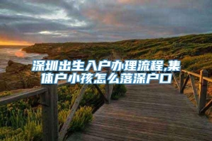 深圳出生入户办理流程,集体户小孩怎么落深户口