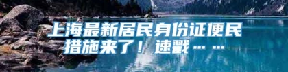 上海最新居民身份证便民措施来了！速戳……