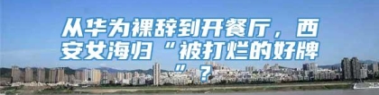 从华为裸辞到开餐厅，西安女海归“被打烂的好牌”？