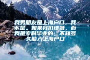 我男朋友是上海户口，我不是。如果我们结婚，而我是专科毕业的，不知多久能入上海户口