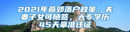 2021年燕郊落户政策，夫妻子女可随签，大专学历45天拿准迁证