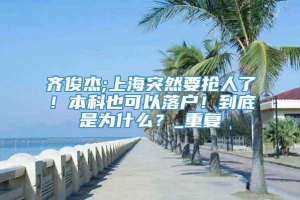 齐俊杰;上海突然要抢人了！本科也可以落户！到底是为什么？_重复