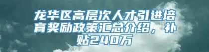 龙华区高层次人才引进培育奖励政策汇总介绍，补贴240万