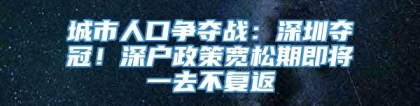 城市人口争夺战：深圳夺冠！深户政策宽松期即将一去不复返