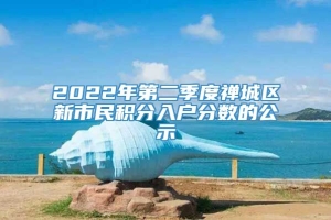 2022年第二季度禅城区新市民积分入户分数的公示