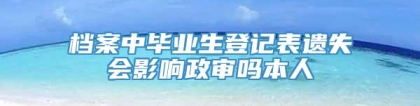 档案中毕业生登记表遗失会影响政审吗本人