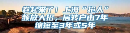 卷起来了！上海“抢人”频放大招，居转户由7年缩短至3年或5年