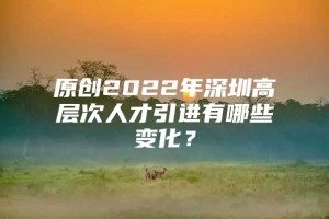 原创2022年深圳高层次人才引进有哪些变化？