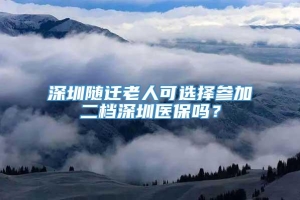 深圳随迁老人可选择参加二档深圳医保吗？