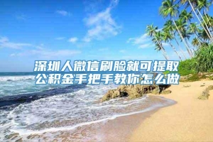 深圳人微信刷脸就可提取公积金手把手教你怎么做