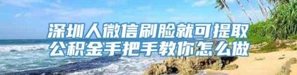 深圳人微信刷脸就可提取公积金手把手教你怎么做