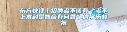 东方快评丨招聘者不该有“考不上本科是智商有问题”的学历歧视