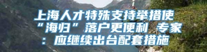 上海人才特殊支持举措使“海归”落户更便利 专家：应继续出台配套措施