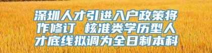 深圳人才引进入户政策将作修订 核准类学历型人才底线拟调为全日制本科