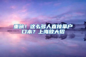 重磅！这么多人直接拿户口本？上海放大招