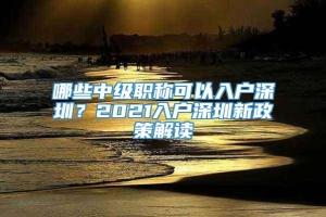 哪些中级职称可以入户深圳？2021入户深圳新政策解读