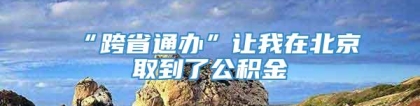 “跨省通办”让我在北京取到了公积金