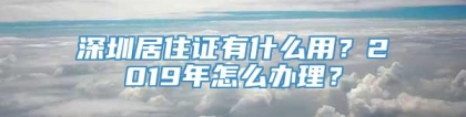 深圳居住证有什么用？2019年怎么办理？