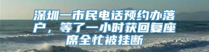 深圳一市民电话预约办落户，等了一小时获回复座席全忙被挂断