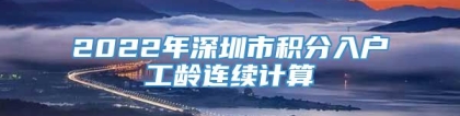 2022年深圳市积分入户工龄连续计算