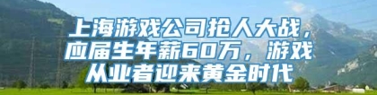 上海游戏公司抢人大战，应届生年薪60万，游戏从业者迎来黄金时代