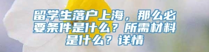 留学生落户上海，那么必要条件是什么？所需材料是什么？详情