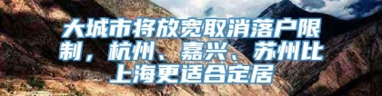 大城市将放宽取消落户限制，杭州、嘉兴、苏州比上海更适合定居