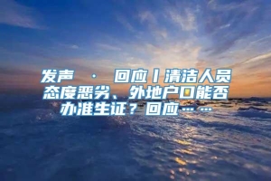 发声 · 回应丨清洁人员态度恶劣、外地户口能否办准生证？回应……