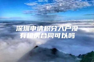 深圳申请积分入户没有租房合同可以吗