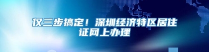 仅三步搞定！深圳经济特区居住证网上办理