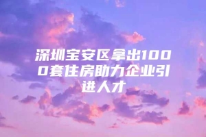 深圳宝安区拿出1000套住房助力企业引进人才