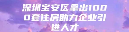 深圳宝安区拿出1000套住房助力企业引进人才