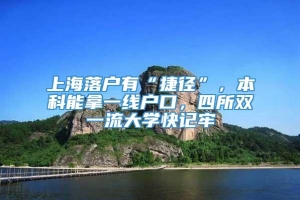 上海落户有“捷径”，本科能拿一线户口，四所双一流大学快记牢