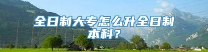 全日制大专怎么升全日制本科？