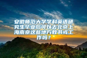 安徽师范大学学科英语研究生毕业后可以去北京上海南京这些地方教书或工作吗？