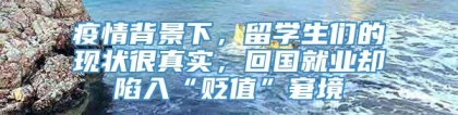 疫情背景下，留学生们的现状很真实，回国就业却陷入“贬值”窘境