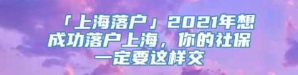 「上海落户」2021年想成功落户上海，你的社保一定要这样交