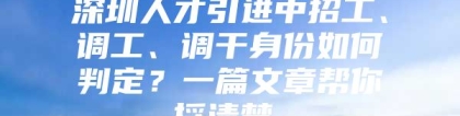 深圳人才引进中招工、调工、调干身份如何判定？一篇文章帮你捋清楚。