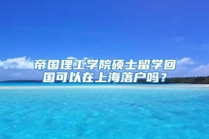 帝国理工学院硕士留学回国可以在上海落户吗？