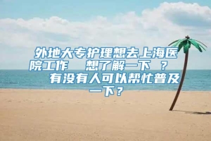 外地大专护理想去上海医院工作  想了解一下 ？   有没有人可以帮忙普及一下？