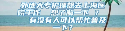 外地大专护理想去上海医院工作  想了解一下 ？   有没有人可以帮忙普及一下？