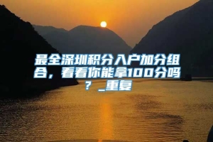 最全深圳积分入户加分组合，看看你能拿100分吗？_重复