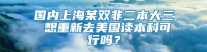 国内上海某双非二本大三 想重新去美国读本科可行吗？