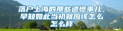 落户上海的那些遗憾事儿，早知如此当初就应该怎么怎么样