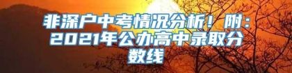 非深户中考情况分析！附：2021年公办高中录取分数线