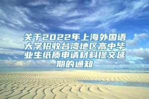 关于2022年上海外国语大学招收台湾地区高中毕业生纸质申请材料提交延期的通知