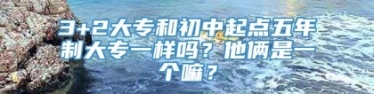 3+2大专和初中起点五年制大专一样吗？他俩是一个嘛？